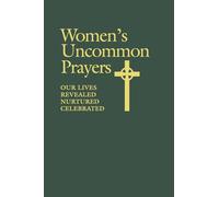 Women's Uncommon Prayers: Our Lives Revealed, Nurtured, Celebrated