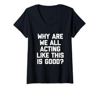 Womens Why are We All Acting Like This is Good? - Funny Saying V-Neck T-Shirt