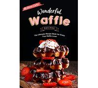 Wonderful Waffle Recipes: The Ultimate Recipe Book for Every True Waffle Lover
