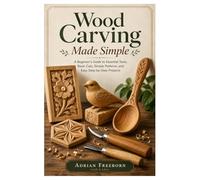 Wood Carving Made Simple: A Beginner’s Guide to Essential Tools, Basic Cuts, Simple Patterns, and Easy Step-by-Step Projects