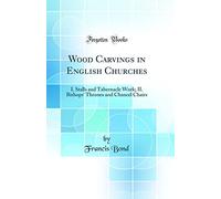 Wood Carvings in English Churches: I. Stalls and Tabernacle Work; II. Bishops' Thrones and Chancel Chairs (Classic Reprint)