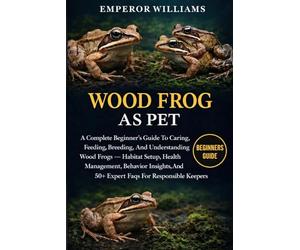 WOOD FROG AS PET: A Complete Beginner’s Guide To Caring, Feeding, Breeding, And Understanding Wood Frogs - Habitat Setup, Health Management, Behavior ... And 50+ Expert Faqs For Responsible Keepers