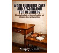 Wood Furniture Care and Restoration for Beginners: A Step-by-Step Guide to Cleaning, Repairing, and Refinishing Wood Furniture at Home