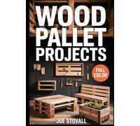 WOOD PALLET PROJECTS: A Step-by-Step Visual Guide to Upcycling Reclaimed Wood: 30 Easy DIY Woodworking Projects for Rustic Home Decor, Garden Furniture, and Budget-Friendly Storage