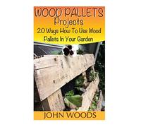 Wood Pallets Projects: 20 Ways How To Use Wood Pallets In Your Garden: (Woodworking, Woodworking Plans) (Woodwork Books)