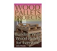 Wood Pallets Projects: Building With Wood Pallets for Everyone: (Woodworking, Woodworking Plans) (Woodwork Books)
