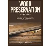 Wood Preservation Handbook: A Practical Manual for Protecting, Maintaining, and Extending the Life of Wood Materials