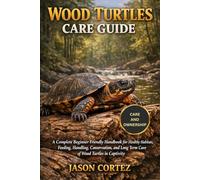 WOOD TURTLES CARE GUIDE: A Complete Beginner Friendly Handbook for Healthy Habitats, Feeding, Handling, Conservation, and Long Term Care of Wood Turtles in Captivity