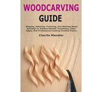 Woodcarving Guide: Shaping, Detailing, Texturing, And Refining Wood Carvings To Achieve Smooth Transitions, Clean Edges, And Professional-Looking Finished Pieces