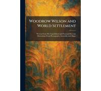 Woodrow Wilson and World Settlement: Written From His Unpublished and Personal Material. Illustrations From Photographs, Facsimiles and Maps.