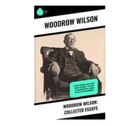 Woodrow Wilson: Collected Essays: Essays on Progressive Reform, Constitutional Government, and Democratic Leadership