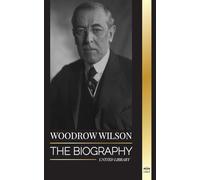 Woodrow Wilson: The Biography of the 28th American Moralist president, his Quests for Propaganda and a New Democracy (Politics)