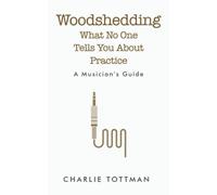 Woodshedding: What No One Tells You About Practice: A Musician's Guide