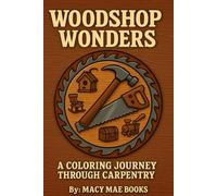 Woodshop Wonders: A Coloring Journey Through Carpentry: 50 Creative Coloring Pages of Tools, Projects, Patterns, and Fun Woodworking Facts