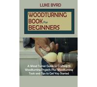 Woodturning for Beginners: A Wood Turner Guide to Crafting 15 Woodturning Projects Plus Woodturning Tools and Tips to Get You Started