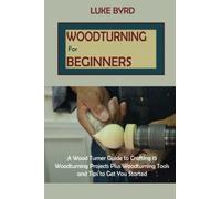 Woodturning for Beginners: A Wood Turner Guide to Crafting 15 Woodturning Projects Plus Woodturning Tools and Tips to Get You Started