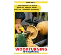 WOODTURNING FOR BEGINNERS: Complete Guide On How To Woodturn, The Tips, Terms, Glossary, Equipment, Wood Grain