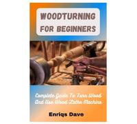 Woodturning For Beginners: Complete Guide To Turn Wood And Use Wood Lathe Machine