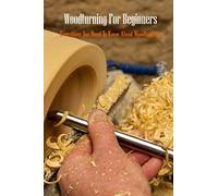 Woodturning For Beginners: Everything You Need To Know About Woodturning: Woodturning Handbook