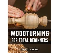 Woodturning For Total Beginners: Unlock the Art of Woodturning-with Step-by-Step Instructions, Expert Tips, Creative Projects, and Troubleshooting Techniques for Beginners
