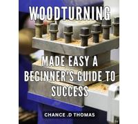 Woodturning Made Easy: A Beginner's Guide to Success: Discover the Joy of Woodturning: Step-by-Step Guide to Master the Craft and Achieve Professional Results