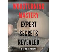 Woodturning Mastery: Expert Secrets Revealed: Unlock the Secrets of Perfecting Your Woodturning Skills with Insider Expert Techniques