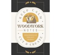Woodwork Notes: Woodworking Project Journal for Recording Designs, Process Details, Techniques and Results | Craft Tracker Notebook for Woodworkers, Artisans and Builders