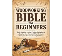Woodworking Bible for Beginners: Build Beautiful Lumber Projects Easily Using A Step-by-Step Approach That Eliminates Confusion And Fear Of Complex Tools (Jargon-Free Manuals)