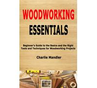 Woodworking Essentials: Beginner's Guide to the Basics and the Right Tools and Techniques for Woodworking Projects