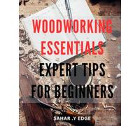 Woodworking Essentials: Expert Tips for Beginners: Master the Art of Woodworking with Essential Tips and Techniques for Beginners.