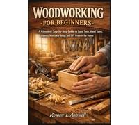 WOODWORKING FOR BEGINNERS: A Complete Step-By-Step Guide To Basic Tools, Wood Types, Joinery, Workshop Setup, And DIY Projects For Home