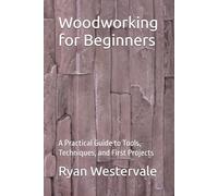 Woodworking for Beginners: A Practical Guide to Tools, Techniques, and First Projects