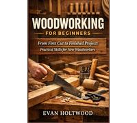 Woodworking for Beginners: From First Cut to Finished Project: Practical Skills for New Woodworkers