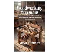 Woodworking for Beginners: Step-by-Step Projects, Essential Tools, and Expert Tips to Master Woodcraft with Confidence
