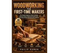 WOODWORKING FOR FIRST-TIME MAKERS: The Complete Beginner’s Guide to Building Practical Projects, Mastering Essential Tools, and Creating Quality Woodwork with Confidence
