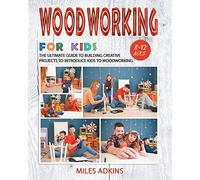 Woodworking for Kids: The Ultimate Guide to Building Creative Projects to Introduce Kids to Woodworking