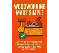 WOODWORKING MADE SIMPLE: A Step-by-Step Guide to Crafting Beautiful Projects While Budgeting and Saving Smart (Creative Skills Made Simple Series)