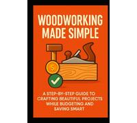 WOODWORKING MADE SIMPLE: A Step-by-Step Guide to Crafting Beautiful Projects While Budgeting and Saving Smart (Creative Skills Made Simple Series)