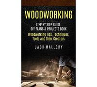 Woodworking: Step by Step Guide, DIY Plans & Projects Book (Woodworking Tips, Techniques, Tools and their Creators)
