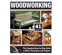 Woodworking : The Complete Step-By-Step Guide to Skills, Techniques, and Projects