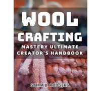 Wool Crafting Mastery: Ultimate Creator's Handbook: Master the art of wool crafting with this comprehensive creator's guide