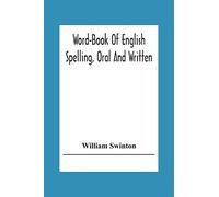Word-Book Of English Spelling, Oral And Written: Designed To Attain Practical Results In The Acquisition Of The Ordinary English Vocabulary, And To Serve As An Introduction To Word-Analysis
