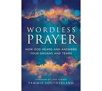 Wordless Prayer: How God Hears and Answers Your Groans and Tears