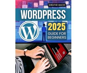 WordPress 2025 Guide for Beginners: A Complete Beginner’s Guide to Building and Managing Professional Websites with Ease