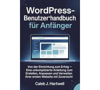 WordPress-Benutzerhandbuch für Anfänger: Von der Einrichtung zum Erfolg - Eine unkomplizierte Anleitung zum Erstellen, Anpassen und Verwalten Ihrer ... Hartwell's Complete User Guide Collection)