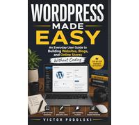 WORDPRESS MADE EASY: An Everyday User Guide to Building Websites, Blogs, and Online Stores Without Coding