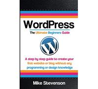 Wordpress The Ultimate Beginners Guide: A step by step guide to create your first website or blog without any programming or design knowledge ... for beginners, website, website design)