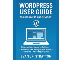 WordPress User Guide For Beginners and Seniors: A Step-by-Step Manual to Building, Customizing, and Managing Your Website Like a Pro - No Coding Required