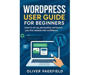 WORDPRESS USER GUIDE FOR BEGINNERS: Learn to set up, personalize, and launch your first website with confidence