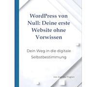 WordPress von Null: Deine erste Website ohne Vorwissen: Dein Weg in die digitale Selbstbestimmung
